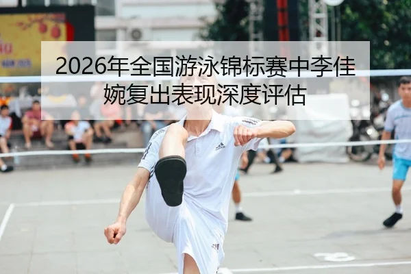 2026年全国游泳锦标赛中李佳婉复出表现深度评估