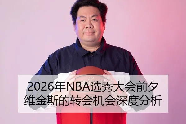 2026年NBA选秀大会前夕维金斯的转会机会深度分析