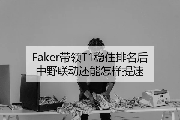 Faker带领T1稳住排名后中野联动还能怎样提速