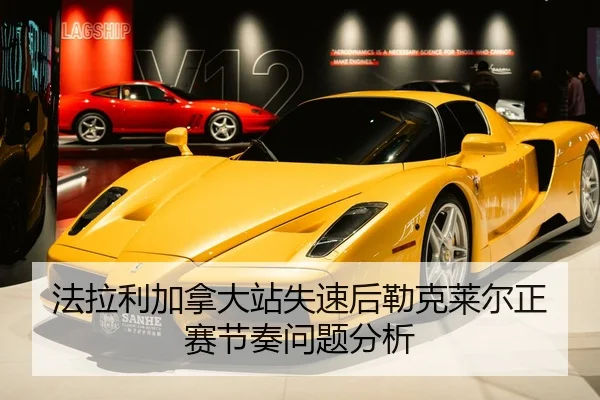 法拉利加拿大站失速后勒克莱尔正赛节奏问题分析