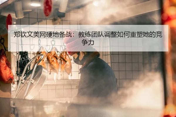 郑钦文美网硬地备战：教练团队调整如何重塑她的竞争力