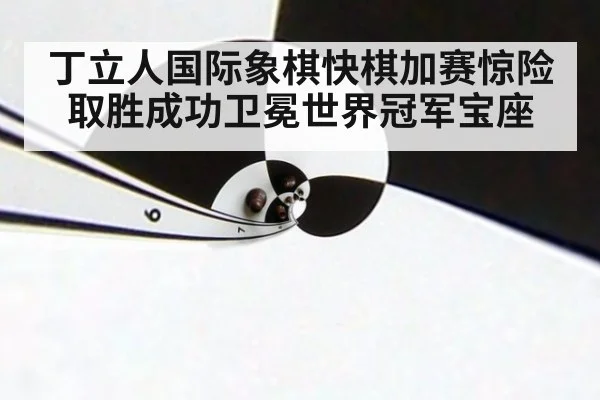丁立人国际象棋快棋加赛惊险取胜成功卫冕世界冠军宝座