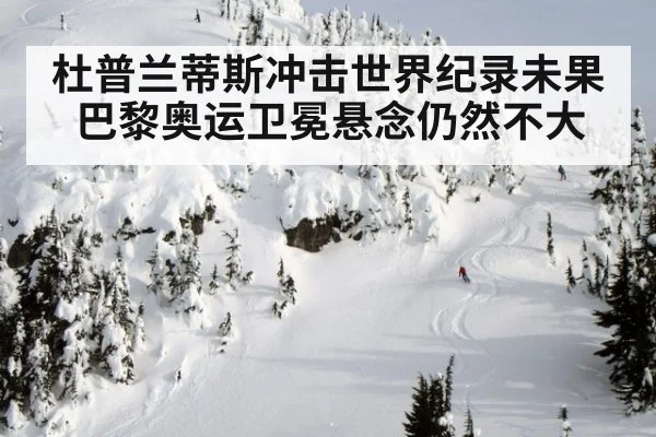 杜普兰蒂斯冲击世界纪录未果 巴黎奥运卫冕悬念仍然不大