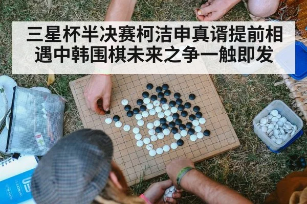 三星杯半决赛柯洁申真谞提前相遇中韩围棋未来之争一触即发