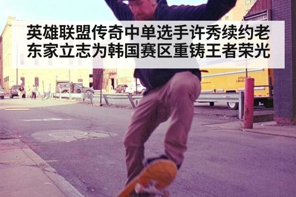 英雄联盟传奇中单选手许秀续约老东家立志为韩国赛区重铸王者荣光